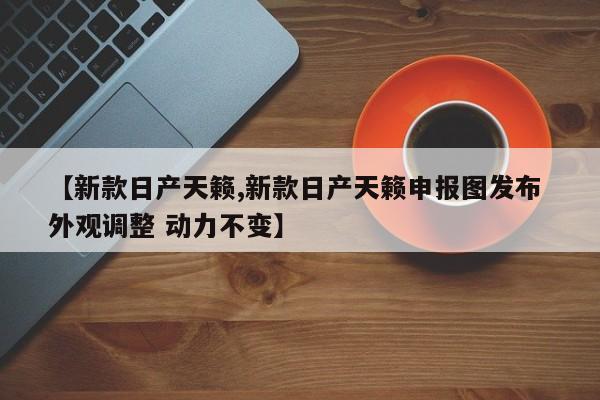 【新款日产天籁,新款日产天籁申报图发布 外观调整 动力不变】