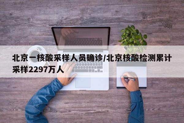 北京一核酸采样人员确诊/北京核酸检测累计采样2297万人