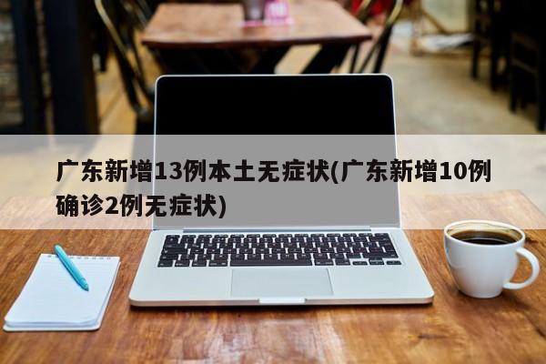 广东新增13例本土无症状(广东新增10例确诊2例无症状)