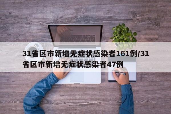 31省区市新增无症状感染者161例/31省区市新增无症状感染者47例