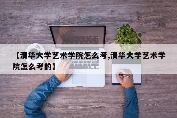 【清华大学艺术学院怎么考,清华大学艺术学院怎么考的】