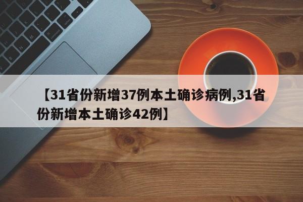 【31省份新增37例本土确诊病例,31省份新增本土确诊42例】