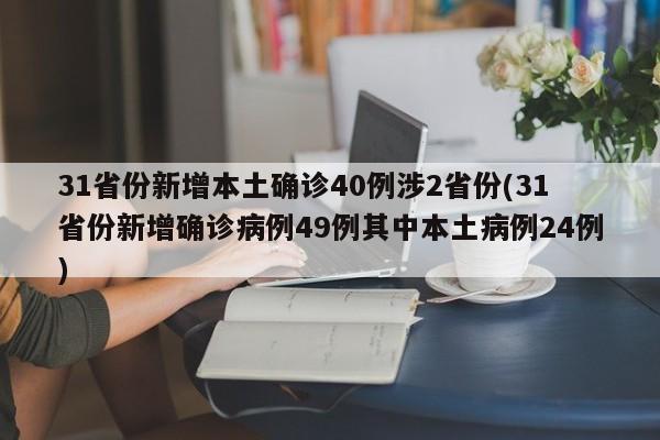 31省份新增本土确诊40例涉2省份(31省份新增确诊病例49例其中本土病例24例)