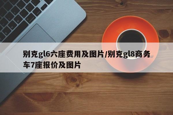 别克gl6六座费用及图片/别克gl8商务车7座报价及图片