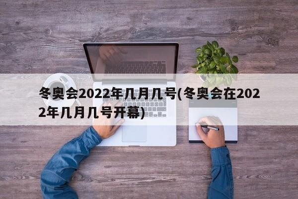 冬奥会2022年几月几号(冬奥会在2022年几月几号开幕)