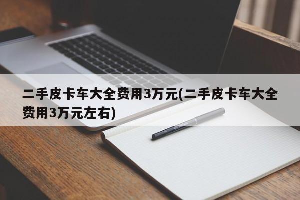 二手皮卡车大全费用3万元(二手皮卡车大全费用3万元左右)