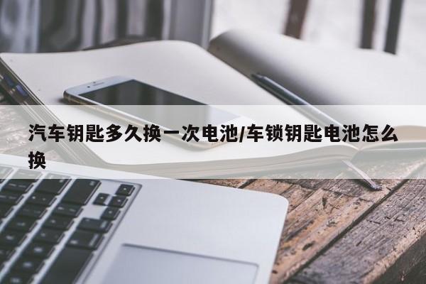 汽车钥匙多久换一次电池/车锁钥匙电池怎么换