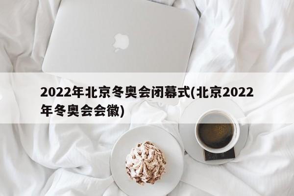 2022年北京冬奥会闭幕式(北京2022年冬奥会会徽)
