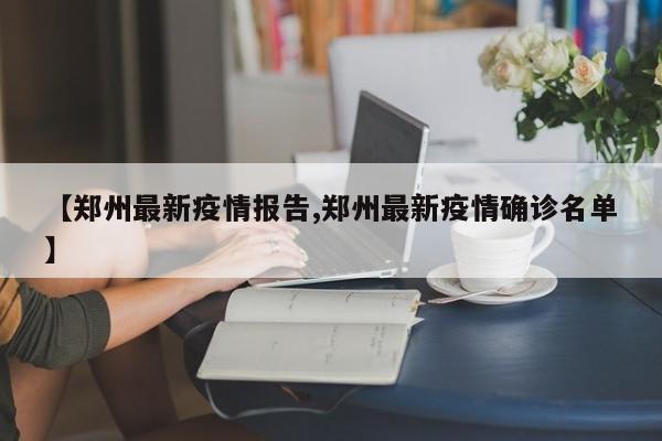 【郑州最新疫情报告,郑州最新疫情确诊名单】