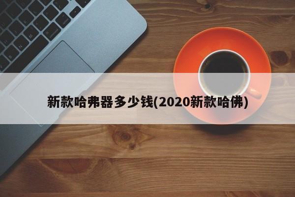 新款哈弗器多少钱(2020新款哈佛)