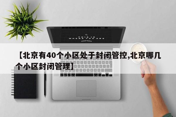 【北京有40个小区处于封闭管控,北京哪几个小区封闭管理】