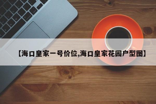 【海口皇家一号价位,海口皇家花园户型图】