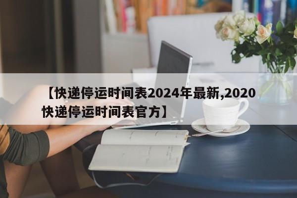 【快递停运时间表2024年最新,2020快递停运时间表官方】
