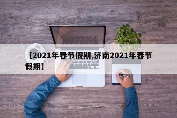 【2021年春节假期,济南2021年春节假期】